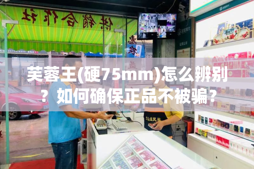芙蓉王(硬75mm)怎么辨别？如何确保正品不被骗？